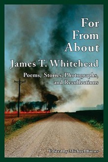 For, From, about James T. Whitehead: Poems, Stories, Photographs, and Recollections - Michael Burns, Bruce West