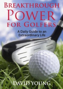 Breakthrough Power for Golfers: A Daily Guide to an Extraordinary Life - David Young