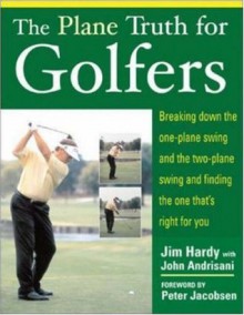 The Plane Truth for Golfers: Breaking Down the One-plane Swing and the Two-Plane Swing and Finding the One That's Right for You - Jim Hardy, John Andrisani