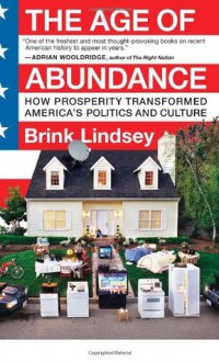 The Age of Abundance: How Prosperity Transformed America's Politics and Culture - Brink Lindsey