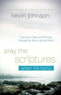 Pray the Scriptures When Life Hurts: Experience Hope and Healing Through the Power of God's Word - Kevin Johnson