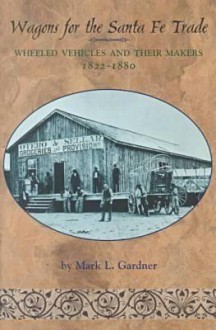 Wagons for the Santa Fe Trade: Wheeled Vehicles and Their Makers, 1822-1880 - Mark Lee Gardner