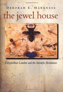 The Jewel House: Elizabethan London and the Scientific Revolution - Deborah E. Harkness