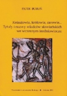 Kniaziowie, królowie, carowie... Tytuły i nazwy władców słowiańskich we wczesnym średniowieczu - Piotr Boroń