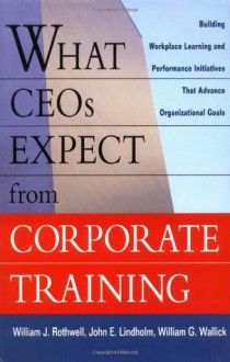 What CEOs Expect From Corporate Training: Building Workplace Learning and Performance Initiatives That Advance - William J. Rothwell