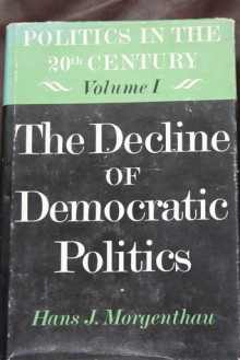 The Decline of Democratic Politics (Politics in the Twentieth Century, vol. 1) - Hans J. Morgenthau