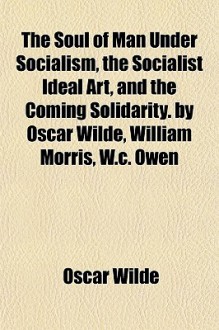 The Soul of Man Under Socialism, the Socialist Ideal Art, and the Coming Solidarity. by Oscar Wilde, William Morris, W.C. Owen - Oscar Wilde