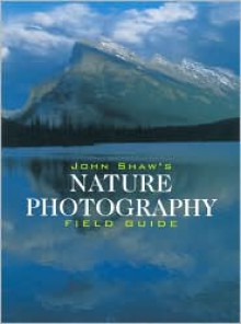 John Shaw's Nature Photography Field Guide - John Shaw