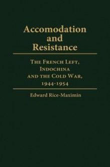 Accommodation and Resistance: The French Left, Indochina and the Cold War, 1944-1954 - Edward Rice-Maximin