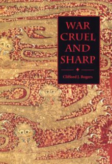 War Cruel and Sharp: English Strategy Under Edward III, 1327-1360 - Clifford J. Rogers