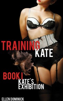 Training Kate: The Submission of a Maid - Book I: Kate's Exhibition - Ellen Dominick