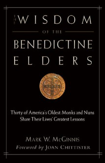 The Wisdom of the Benedictine Elders: Thirty of America's Oldest Monks and Nuns Share Their Lives' Greatest Lessons - Mark W. McGinnis, Joan D. Chittister