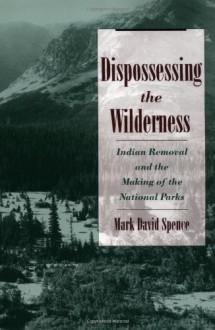 Dispossessing the Wilderness: Indian Removal and the Making of the National Parks - Mark David Spence