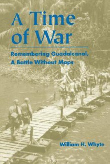 Time of War: Remembering Guadalcanal, a Battle Without Maps - William H. Whyte