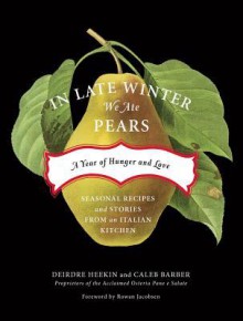 In Late Winter We Ate Pears: A Year of Hunger and Love - Deirdre Heekin, Caleb Barber, Rowan Jacobsen