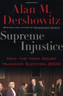 Supreme Injustice: How the High Court Hijacked Election 2000 - Alan M. Dershowitz