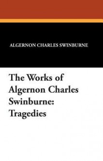 The Works of Algernon Charles Swinburne: Tragedies - Algernon Charles Swinburne