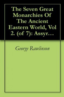 The Seven Great Monarchies Of The Ancient Eastern World, Vol 2. (of 7): Assyria The History, Geography, And Antiquities Of Chaldaea, Assyria, Babylon, ... Persian Empire; With Maps and Illustrations. - George Rawlinson