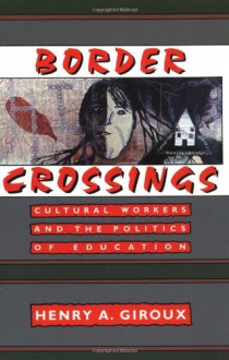 Border Crossings: Cultural Workers and the Politics of Education - Henry A. Giroux