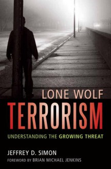 Lone Wolf Terrorism: Understanding the Growing Threat - Jeffrey D. Simon, Brian Michael Jenkins