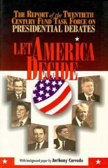 Let America Decide: Report of the Twentieth Century Fund Task Force on Presidential Debates - Anthony Corrado