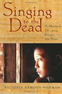 Singing to the Dead: A Missioner's Life among Refugees from Burma - Victoria Armour-Hileman