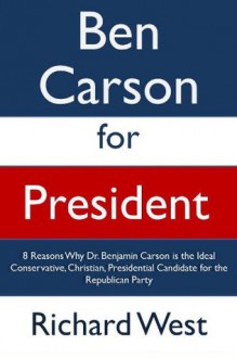 Ben Carson for President: 8 Reasons Why Dr. Benjamin Carson is the Ideal Conservative, Christian, Presidential Candidate for the Republican Party [Article] - Richard West