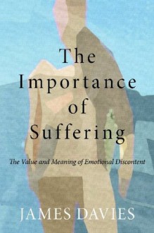 The Importance of Suffering: The Value and Meaning of Emotional Discontent - James Davies