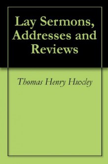 Lay Sermons, Addresses and Reviews - Thomas Henry Huxley