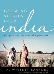 Growing Stories from India: Religion and the Fate of Agriculture (Culture of the Land) - A. Whitney Sanford, Vandana Shiva