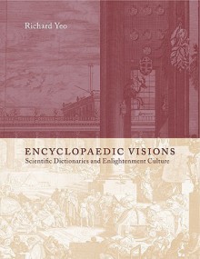 Encyclopaedic Visions: Scientific Dictionaries and Enlightenment Culture - Richard Yeo