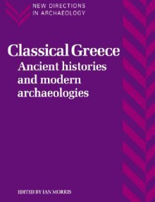 Classical Greece: Ancient Histories and Modern Archaeologies - Ian Matthew Morris