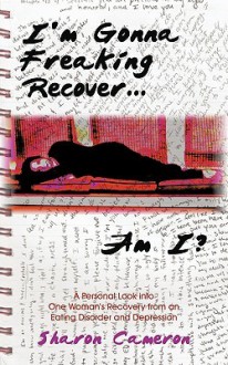 I'm Gonna Freaking Recover...Am I?: A Personal Look Into One Woman's Recovery from an Eating Disorder and Depression - Sharon Cameron