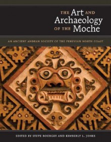 The Art and Archaeology of the Moche: An Ancient Andean Society of the Peruvian North Coast - Steve Bourget, Kimberly L. Jones