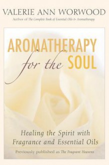 Aromatherapy for the Soul: Healing the Spirit with Fragrance and Essential Oils - Valerie Ann Worwood