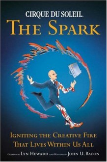 Cirque du Soleil: The Spark - Igniting the Creative Fire that Lives within Us All - John U. Bacon, Lyn Heward