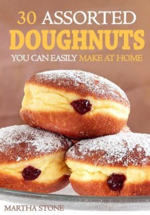 30 Assorted Doughnuts You Can Easily Make at Home: Learn to Make Delicious Doughnuts From Things in Your Pantry! - Martha Stone