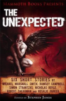 Mammoth Books Presents the Unexpected: Six Short Stories by Michael Marshall Smith, Ramsey Campbell, Simon Strantzas, Nicholas Royle, Robert Shearman and Rosalie Parker - Ramsey Campbell, Rosalie Parker, Nicolas Royle