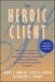 The Heroic Client: A Revolutionary Way to Improve Effectiveness Through Client-Directed, Outcome-Informed Therapy - Barry L. Duncan, Scott D. Miller