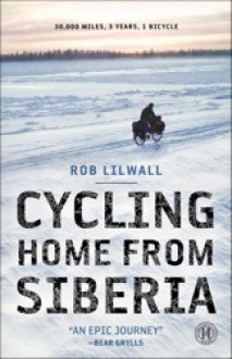 Cycling Home from Siberia: 30,000 miles, 3 years, 1 bicycle - Rob Lilwall