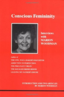 Conscious Femininity: Interviews With Marion Woodman - Marion Woodman, Daryl Sharp