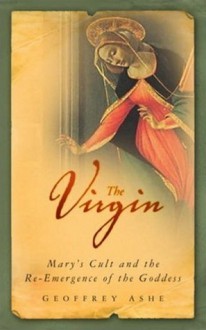 The Virgin: Mary's Cult and the Re-Emergence of the Goddess - Geoffrey Ashe