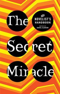 The Secret Miracle: The Novelist's Handbook - Daniel Alarcón