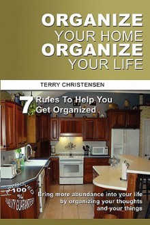 Organize Your Home Organize Your Life: 7 Rules to Help You Get Organized and Stay Organized - Terry Christensen