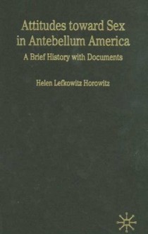 Rewriting Sex: Sexual Knowledge in Antebellum America: A Brief History with Documents - Helen Lefkowitz Horowitz