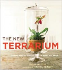 The New Terrarium: Creating Beautiful Displays for Plants and Nature - Tovah Martin, Kindra Clineff