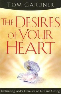 The Desires Of Your Heart: Embracing God's Promises on Life and Giving - Tom Gardner