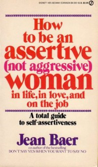 How to Be an Assertive, Not Aggressive, Woman: A Total Guide to Self-Assertiveness in Life, in Love, and on the Job - Jean Baer