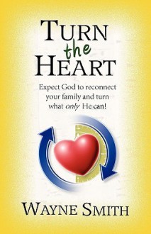 Turn the Heart: Expect God to Reconnect Your Family and Turn What Only He Can! - Wayne Smith