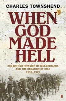 When God Made Hell: The British Invasion of Mesopotamia and the Creation of Iraq, 1914-1921 - Charles Townshend